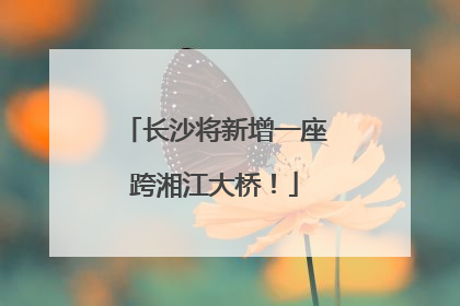 长沙将新增一座跨湘江大桥！