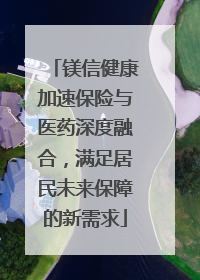 镁信健康加速保险与医药深度融合，满足居民未来保障的新需求
