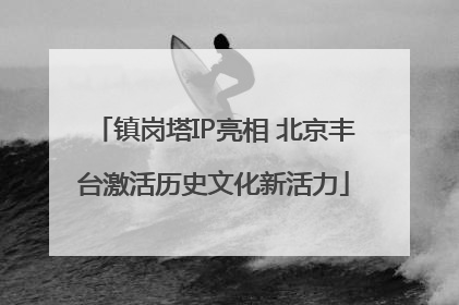 镇岗塔IP亮相 北京丰台激活历史文化新活力