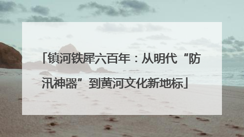镇河铁犀六百年：从明代“防汛神器”到黄河文化新地标