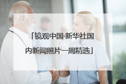 镜观中国·新华社国内新闻照片一周精选