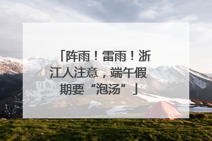 阵雨！雷雨！浙江人注意，端午假期要“泡汤”