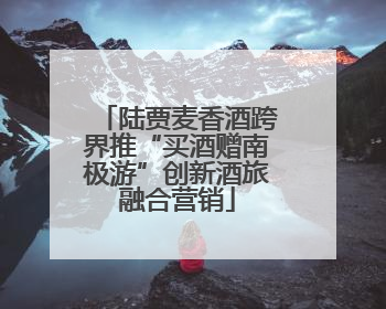 陆贾麦香酒跨界推“买酒赠南极游”创新酒旅融合营销