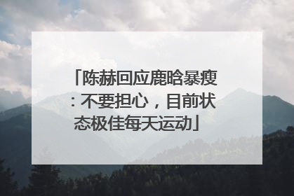 陈赫回应鹿晗暴瘦：不要担心，目前状态极佳每天运动