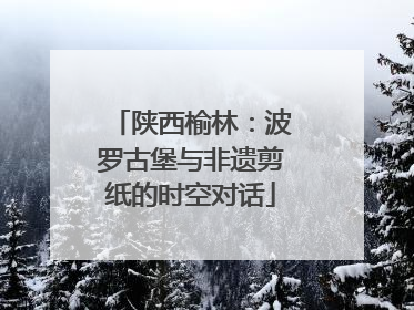 陕西榆林：波罗古堡与非遗剪纸的时空对话