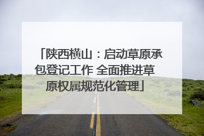 陕西横山：启动草原承包登记工作 全面推进草原权属规范化管理
