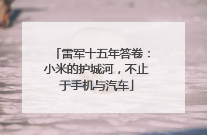 雷军十五年答卷：小米的护城河，不止于手机与汽车