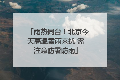 雨热同台！北京今天高温雷雨来扰 需注意防暑防雨