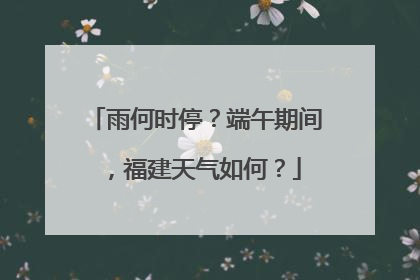 雨何时停？端午期间，福建天气如何？