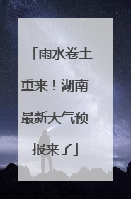 雨水卷土重来！湖南最新天气预报来了