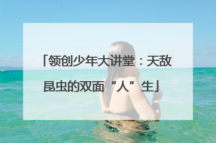 领创少年大讲堂：天敌昆虫的双面“人”生