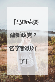 马斯克要建新政党？名字都想好了