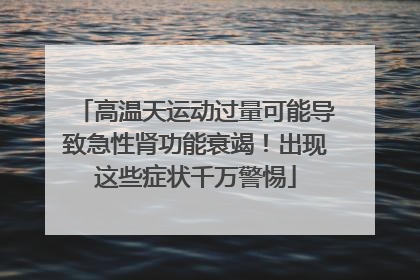 高温天运动过量可能导致急性肾功能衰竭！出现这些症状千万警惕