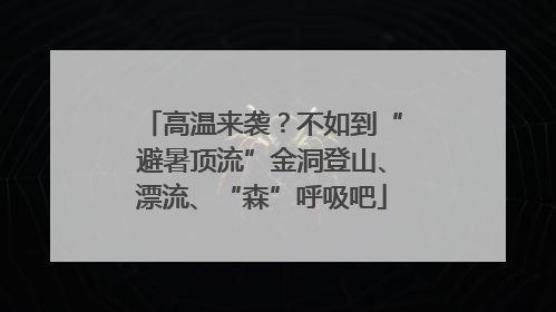 高温来袭？不如到“避暑顶流”金洞登山、漂流、“森”呼吸吧