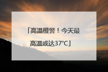高温橙警！今天最高温或达37℃