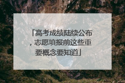 高考成绩陆续公布，志愿填报前这些重要概念要知道