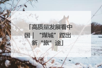 高质量发展看中国｜“煤城”蹚出新“旅”途