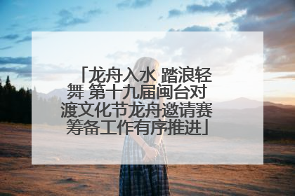 龙舟入水 踏浪轻舞 第十九届闽台对渡文化节龙舟邀请赛筹备工作有序推进