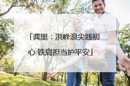 龚里：洪峰浪尖践初心 铁肩担当护平安