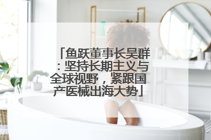 鱼跃董事长吴群：坚持长期主义与全球视野，紧跟国产医械出海大势