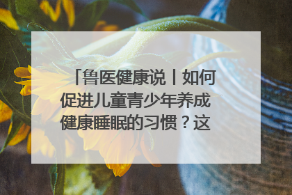 鲁医健康说丨如何促进儿童青少年养成健康睡眠的习惯？这份宝典快收藏