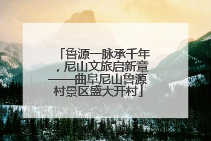 鲁源一脉承千年，尼山文旅启新章——曲阜尼山鲁源村景区盛大开村