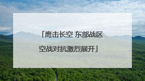 鹰击长空 东部战区空战对抗激烈展开