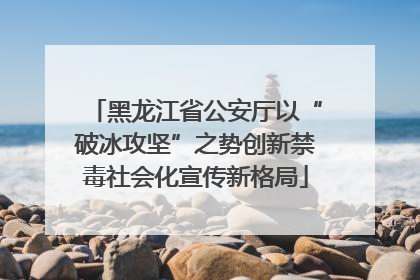 黑龙江省公安厅以“破冰攻坚”之势创新禁毒社会化宣传新格局