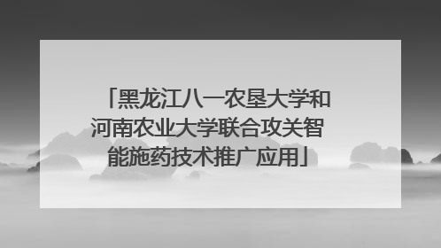 黑龙江八一农垦大学和河南农业大学联合攻关智能施药技术推广应用