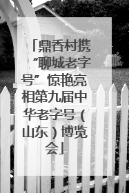 鼎香村携“聊城老字号”惊艳亮相第九届中华老字号（山东）博览会