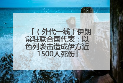 （外代一线）伊朗常驻联合国代表：以色列袭击造成伊方近1500人死伤