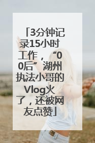 3分钟记录15小时工作，“00后”湖州执法小哥的Vlog火了，还被网友点赞