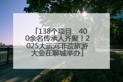 138个项目、400余名传承人齐聚！2025大运河非遗旅游大会在聊城举办