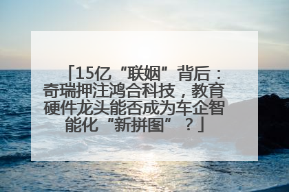 15亿“联姻”背后：奇瑞押注鸿合科技，教育硬件龙头能否成为车企智能化“新拼图”？