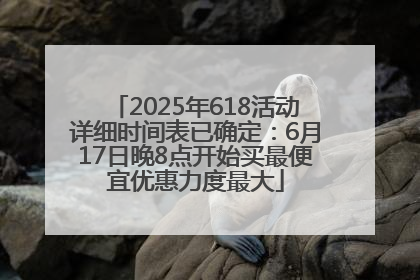 2025年618活动详细时间表已确定：6月17日晚8点开始买最便宜优惠力度最大