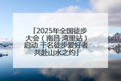2025年全国徒步大会（南昌·湾里站）启动 千名徒步爱好者共赴山水之约