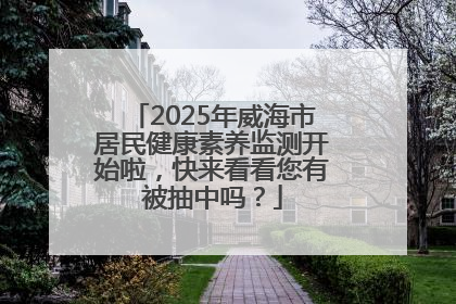 2025年威海市居民健康素养监测开始啦，快来看看您有被抽中吗？