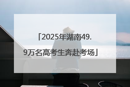 2025年湖南49.9万名高考生奔赴考场