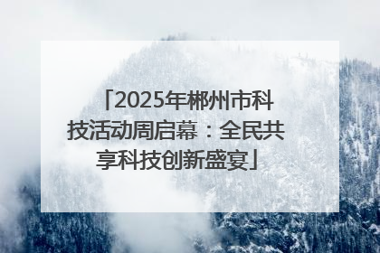 2025年郴州市科技活动周启幕：全民共享科技创新盛宴