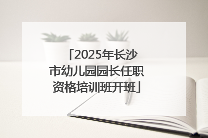 2025年长沙市幼儿园园长任职资格培训班开班
