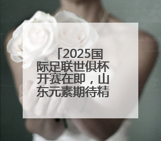 2025国际足联世俱杯开赛在即，山东元素期待精彩亮相