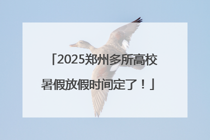 2025郑州多所高校暑假放假时间定了！