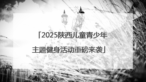 2025陕西儿童青少年主题健身活动重磅来袭