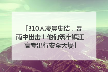 310人凌晨集结，暴雨中出击！他们筑牢镇江高考出行安全大堤