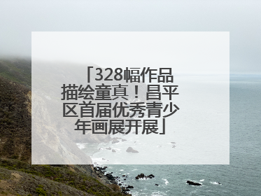 328幅作品描绘童真！昌平区首届优秀青少年画展开展