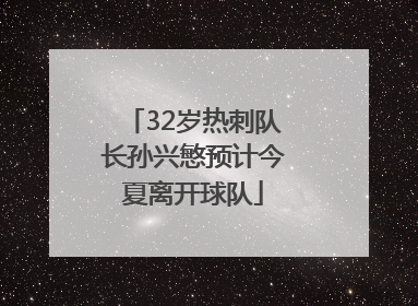 32岁热刺队长孙兴慜预计今夏离开球队