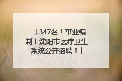 347名！事业编制！沈阳市医疗卫生系统公开招聘！