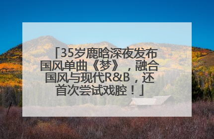 35岁鹿晗深夜发布国风单曲《梦》，融合国风与现代R&B，还首次尝试戏腔！