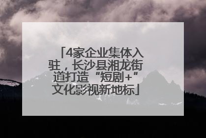 4家企业集体入驻，长沙县湘龙街道打造“短剧+”文化影视新地标