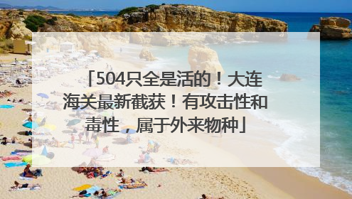 504只全是活的！大连海关最新截获！有攻击性和毒性，属于外来物种